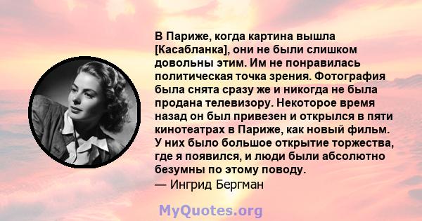 В Париже, когда картина вышла [Касабланка], они не были слишком довольны этим. Им не понравилась политическая точка зрения. Фотография была снята сразу же и никогда не была продана телевизору. Некоторое время назад он