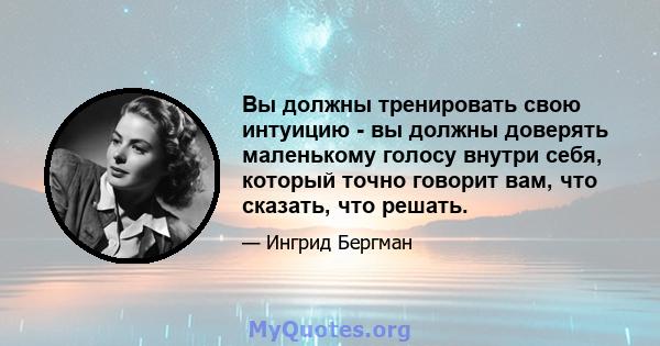 Вы должны тренировать свою интуицию - вы должны доверять маленькому голосу внутри себя, который точно говорит вам, что сказать, что решать.