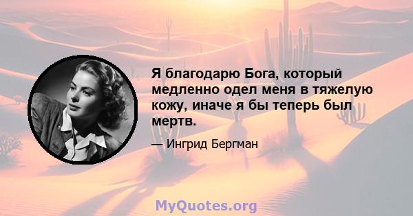 Я благодарю Бога, который медленно одел меня в тяжелую кожу, иначе я бы теперь был мертв.