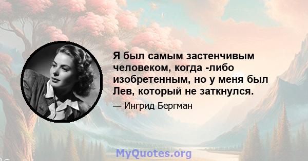 Я был самым застенчивым человеком, когда -либо изобретенным, но у меня был Лев, который не заткнулся.