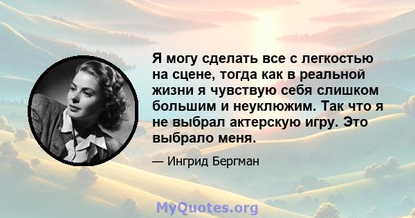 Я могу сделать все с легкостью на сцене, тогда как в реальной жизни я чувствую себя слишком большим и неуклюжим. Так что я не выбрал актерскую игру. Это выбрало меня.