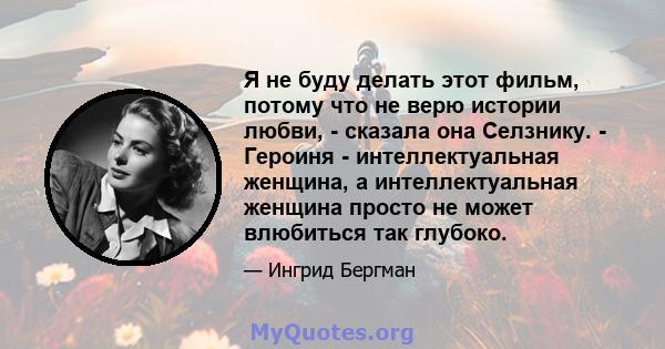 Я не буду делать этот фильм, потому что не верю истории любви, - сказала она Селзнику. - Героиня - интеллектуальная женщина, а интеллектуальная женщина просто не может влюбиться так глубоко.