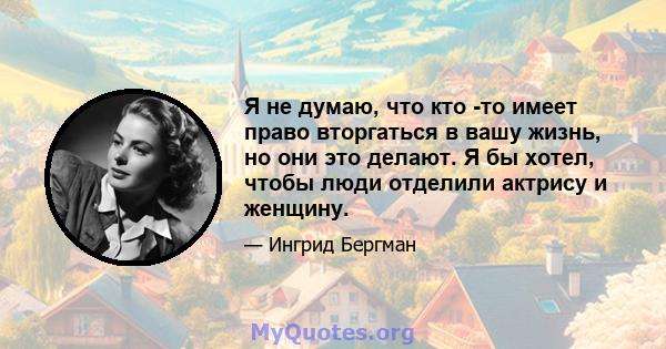 Я не думаю, что кто -то имеет право вторгаться в вашу жизнь, но они это делают. Я бы хотел, чтобы люди отделили актрису и женщину.