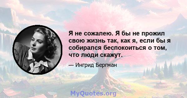 Я не сожалею. Я бы не прожил свою жизнь так, как я, если бы я собирался беспокоиться о том, что люди скажут.