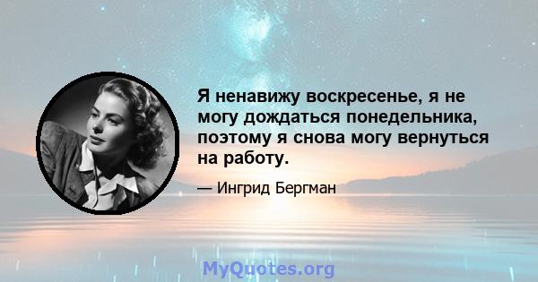 Я ненавижу воскресенье, я не могу дождаться понедельника, поэтому я снова могу вернуться на работу.