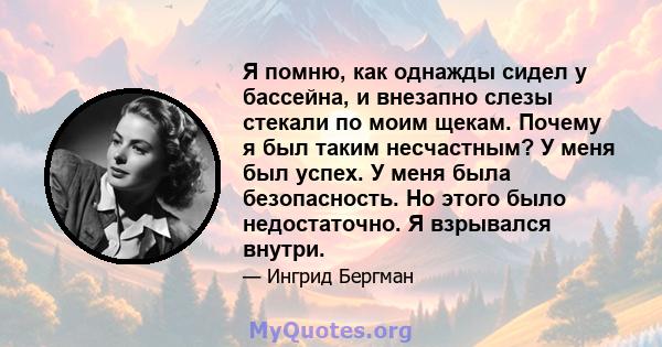 Я помню, как однажды сидел у бассейна, и внезапно слезы стекали по моим щекам. Почему я был таким несчастным? У меня был успех. У меня была безопасность. Но этого было недостаточно. Я взрывался внутри.