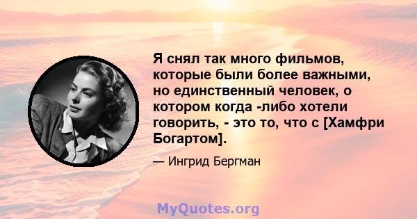 Я снял так много фильмов, которые были более важными, но единственный человек, о котором когда -либо хотели говорить, - это то, что с [Хамфри Богартом].