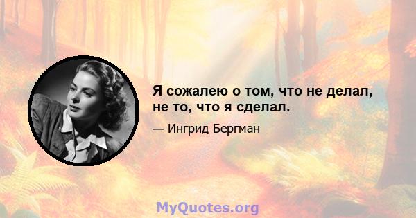 Я сожалею о том, что не делал, не то, что я сделал.