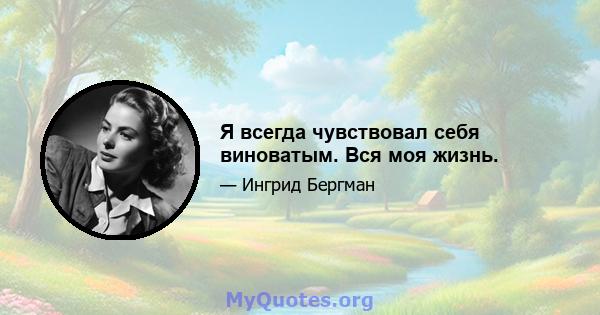 Я всегда чувствовал себя виноватым. Вся моя жизнь.