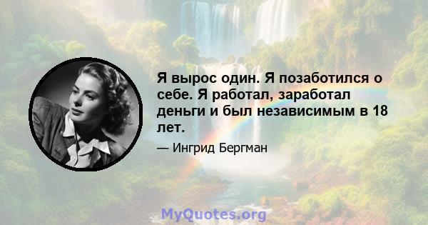 Я вырос один. Я позаботился о себе. Я работал, заработал деньги и был независимым в 18 лет.