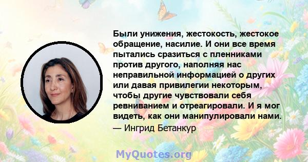 Были унижения, жестокость, жестокое обращение, насилие. И они все время пытались сразиться с пленниками против другого, наполняя нас неправильной информацией о других или давая привилегии некоторым, чтобы другие