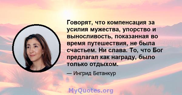 Говорят, что компенсация за усилия мужества, упорство и выносливость, показанная во время путешествия, не была счастьем. Ни слава. То, что Бог предлагал как награду, было только отдыхом.