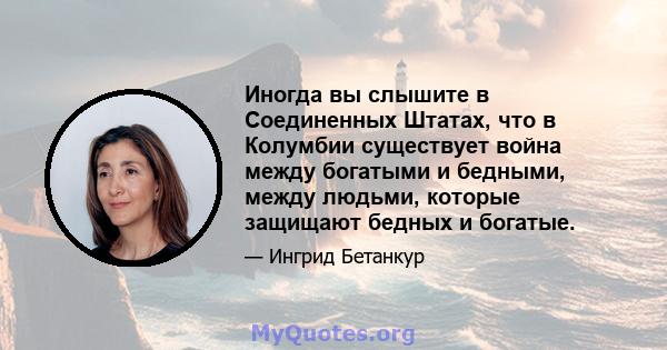 Иногда вы слышите в Соединенных Штатах, что в Колумбии существует война между богатыми и бедными, между людьми, которые защищают бедных и богатые.