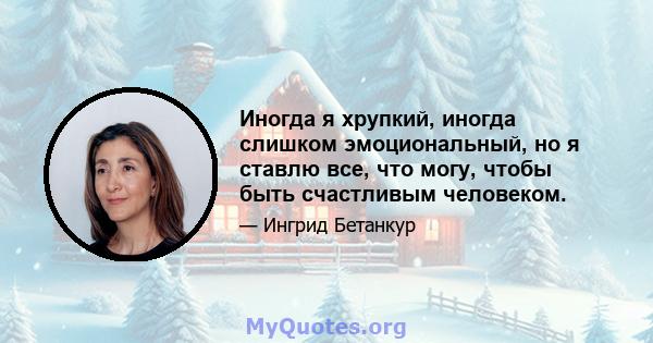 Иногда я хрупкий, иногда слишком эмоциональный, но я ставлю все, что могу, чтобы быть счастливым человеком.