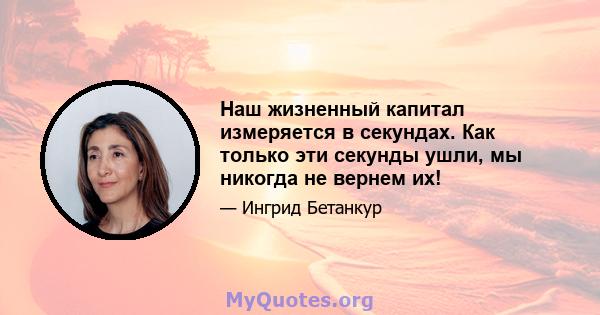 Наш жизненный капитал измеряется в секундах. Как только эти секунды ушли, мы никогда не вернем их!