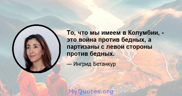 То, что мы имеем в Колумбии, - это война против бедных, а партизаны с левой стороны против бедных.