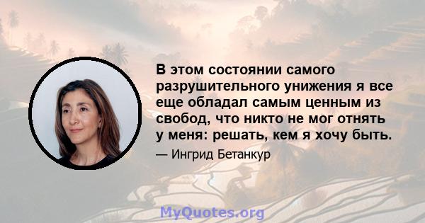 В этом состоянии самого разрушительного унижения я все еще обладал самым ценным из свобод, что никто не мог отнять у меня: решать, кем я хочу быть.