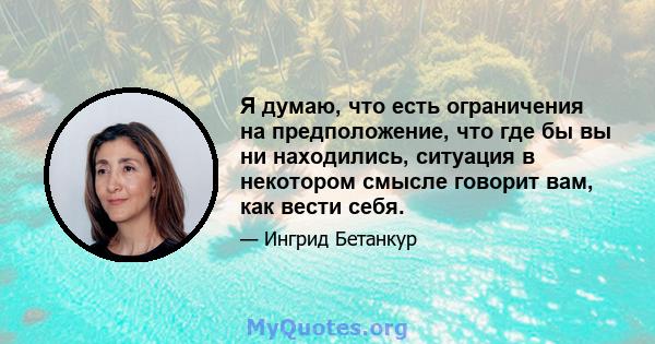 Я думаю, что есть ограничения на предположение, что где бы вы ни находились, ситуация в некотором смысле говорит вам, как вести себя.