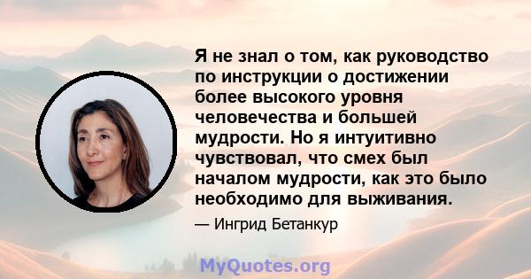 Я не знал о том, как руководство по инструкции о достижении более высокого уровня человечества и большей мудрости. Но я интуитивно чувствовал, что смех был началом мудрости, как это было необходимо для выживания.