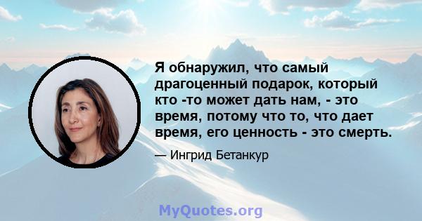 Я обнаружил, что самый драгоценный подарок, который кто -то может дать нам, - это время, потому что то, что дает время, его ценность - это смерть.