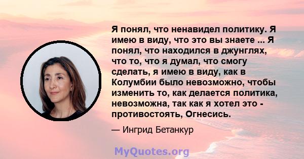 Я понял, что ненавидел политику. Я имею в виду, что это вы знаете ... Я понял, что находился в джунглях, что то, что я думал, что смогу сделать, я имею в виду, как в Колумбии было невозможно, чтобы изменить то, как