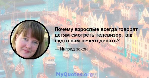 Почему взрослые всегда говорят детям смотреть телевизор, как будто нам нечего делать?