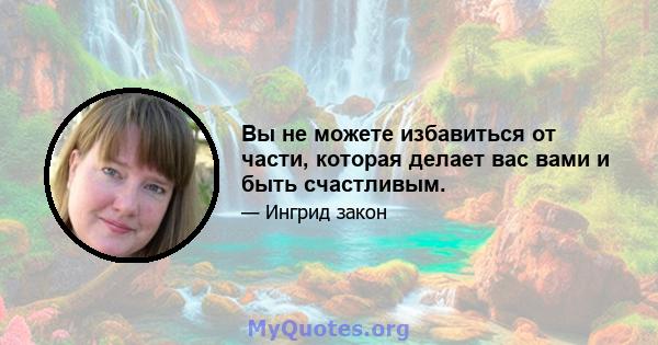 Вы не можете избавиться от части, которая делает вас вами и быть счастливым.