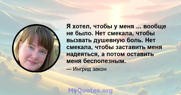 Я хотел, чтобы у меня ... вообще не было. Нет смекала, чтобы вызвать душевную боль. Нет смекала, чтобы заставить меня надеяться, а потом оставить меня бесполезным.