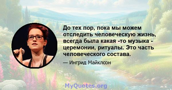 До тех пор, пока мы можем отследить человеческую жизнь, всегда была какая -то музыка - церемонии, ритуалы. Это часть человеческого состава.