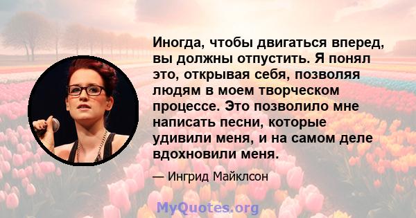 Иногда, чтобы двигаться вперед, вы должны отпустить. Я понял это, открывая себя, позволяя людям в моем творческом процессе. Это позволило мне написать песни, которые удивили меня, и на самом деле вдохновили меня.