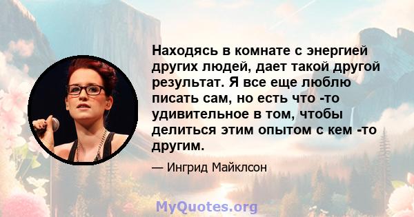 Находясь в комнате с энергией других людей, дает такой другой результат. Я все еще люблю писать сам, но есть что -то удивительное в том, чтобы делиться этим опытом с кем -то другим.