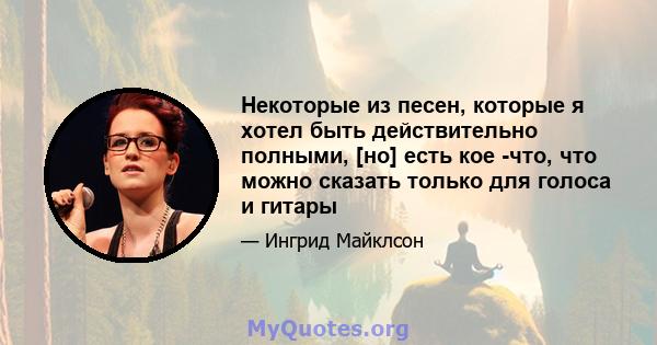 Некоторые из песен, которые я хотел быть действительно полными, [но] есть кое -что, что можно сказать только для голоса и гитары