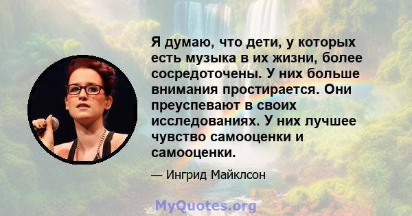 Я думаю, что дети, у которых есть музыка в их жизни, более сосредоточены. У них больше внимания простирается. Они преуспевают в своих исследованиях. У них лучшее чувство самооценки и самооценки.