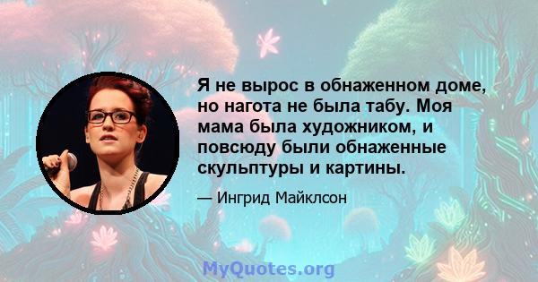 Я не вырос в обнаженном доме, но нагота не была табу. Моя мама была художником, и повсюду были обнаженные скульптуры и картины.