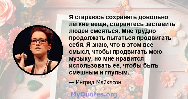 Я стараюсь сохранять довольно легкие вещи, старайтесь заставить людей смеяться. Мне трудно продолжать пытаться продвигать себя. Я знаю, что в этом все смысл, чтобы продвигать мою музыку, но мне нравится использовать ее, 