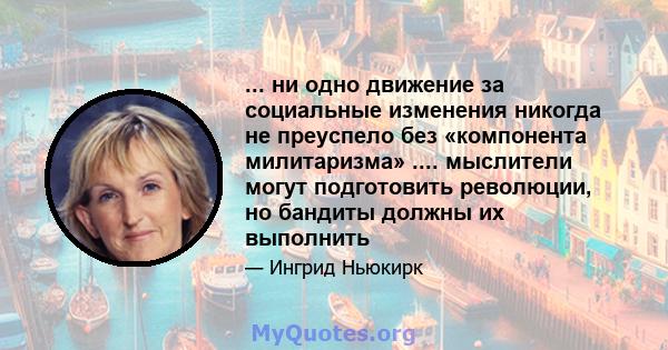 ... ни одно движение за социальные изменения никогда не преуспело без «компонента милитаризма» .... мыслители могут подготовить революции, но бандиты должны их выполнить