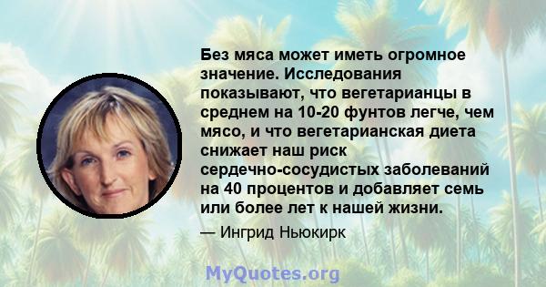 Без мяса может иметь огромное значение. Исследования показывают, что вегетарианцы в среднем на 10-20 фунтов легче, чем мясо, и что вегетарианская диета снижает наш риск сердечно-сосудистых заболеваний на 40 процентов и