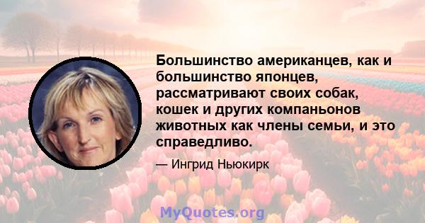 Большинство американцев, как и большинство японцев, рассматривают своих собак, кошек и других компаньонов животных как члены семьи, и это справедливо.