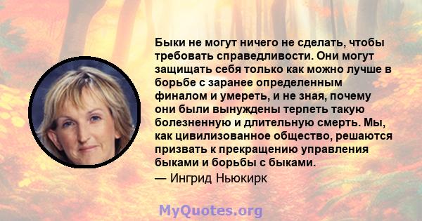 Быки не могут ничего не сделать, чтобы требовать справедливости. Они могут защищать себя только как можно лучше в борьбе с заранее определенным финалом и умереть, и не зная, почему они были вынуждены терпеть такую