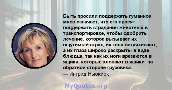 Быть просили поддержать гуманное мясо означает, что его просят поддержать страдания животных в транспортировке, чтобы одобрить лечение, которое вызывает их ощутимый страх, их тела встряхивают, а их глаза широко раскрыты 