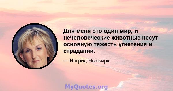 Для меня это один мир, и нечеловеческие животные несут основную тяжесть угнетения и страданий.