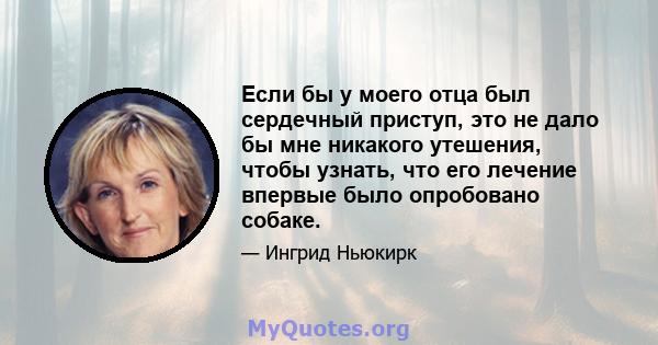 Если бы у моего отца был сердечный приступ, это не дало бы мне никакого утешения, чтобы узнать, что его лечение впервые было опробовано собаке.