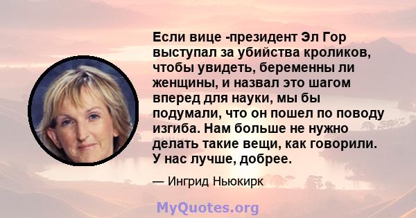 Если вице -президент Эл Гор выступал за убийства кроликов, чтобы увидеть, беременны ли женщины, и назвал это шагом вперед для науки, мы бы подумали, что он пошел по поводу изгиба. Нам больше не нужно делать такие вещи,