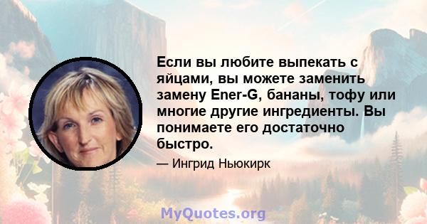 Если вы любите выпекать с яйцами, вы можете заменить замену Ener-G, бананы, тофу или многие другие ингредиенты. Вы понимаете его достаточно быстро.