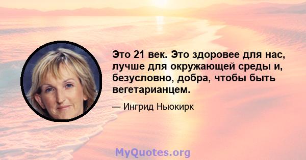 Это 21 век. Это здоровее для нас, лучше для окружающей среды и, безусловно, добра, чтобы быть вегетарианцем.