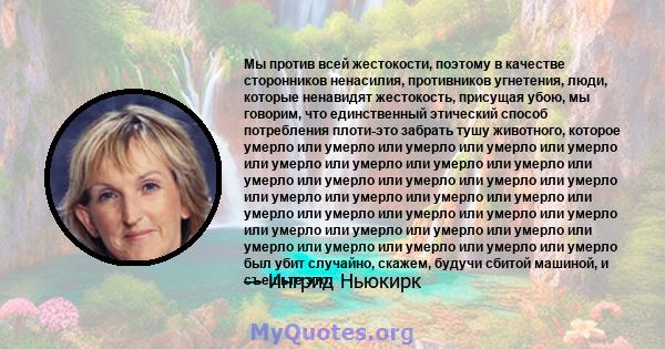 Мы против всей жестокости, поэтому в качестве сторонников ненасилия, противников угнетения, люди, которые ненавидят жестокость, присущая убою, мы говорим, что единственный этический способ потребления плоти-это забрать