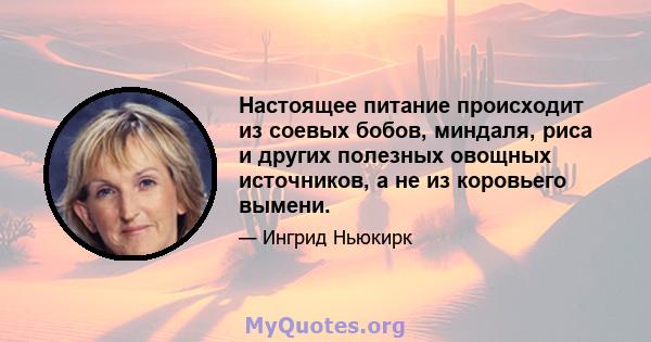 Настоящее питание происходит из соевых бобов, миндаля, риса и других полезных овощных источников, а не из коровьего вымени.