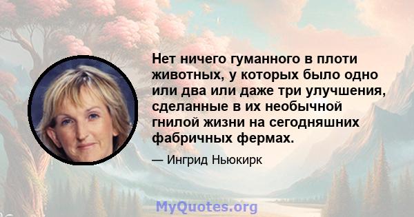 Нет ничего гуманного в плоти животных, у которых было одно или два или даже три улучшения, сделанные в их необычной гнилой жизни на сегодняшних фабричных фермах.