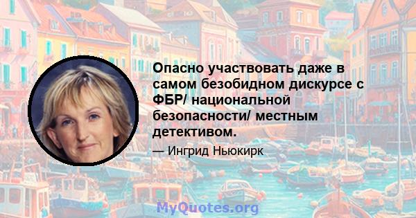 Опасно участвовать даже в самом безобидном дискурсе с ФБР/ национальной безопасности/ местным детективом.