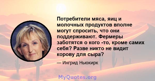 Потребители мяса, яиц и молочных продуктов вполне могут спросить, что они поддерживают. Фермеры заботятся о кого -то, кроме самих себя? Разве никто не видит корову для сыра?